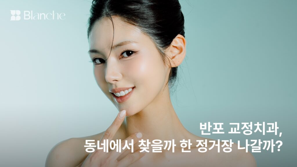 반포 교정치과, 동네에서 찾을까 한 정거장 나갈까? 반포 생활권 기준 5가지