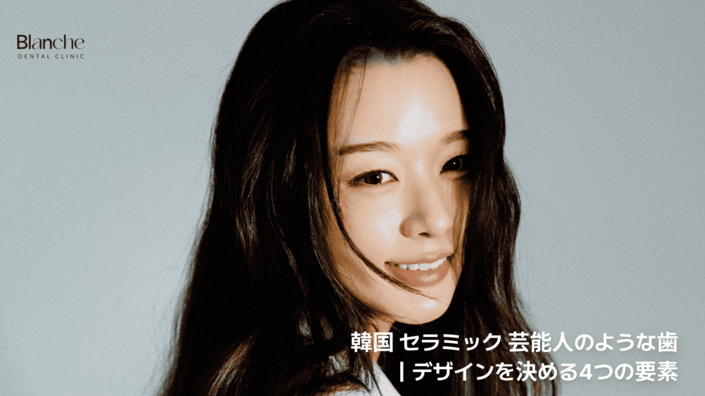 韓国 セラミック 芸能人のような歯
｜デザインを決める4つの要素