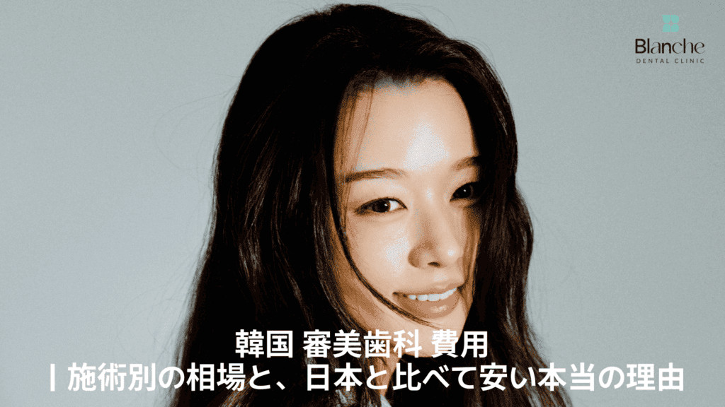 韓国 審美歯科 費用
｜施術別の相場と、日本と比べて安い本当の理由